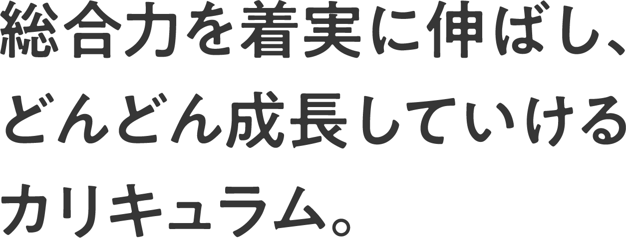 総合力を着実に伸ばし、どんどん成長していけるカリキュラム。