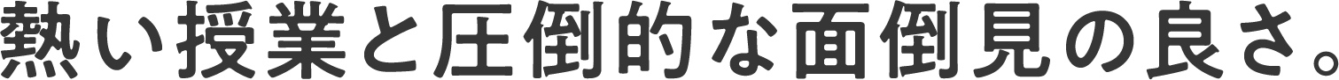 熱い授業と圧倒的な面倒見の良さ。