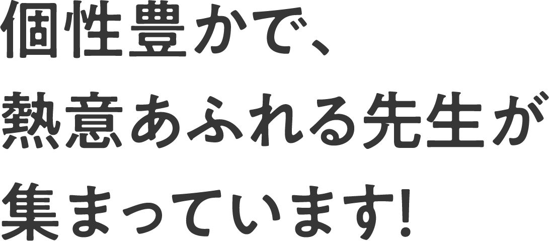 個性豊かで、熱意あふれる先生が集まっています！